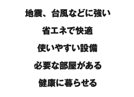 地震、台風に強い / 省エネで快適 / 使いやすい設備 / 必要な部屋がある / 健康に暮らせる